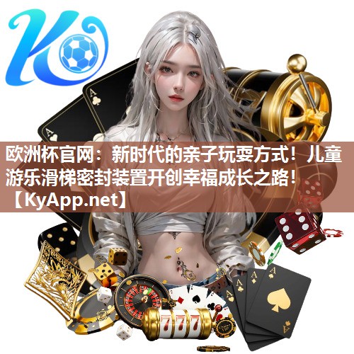 欧洲杯官网：新时代的亲子玩耍方式！儿童游乐滑梯密封装置开创幸福成长之路！