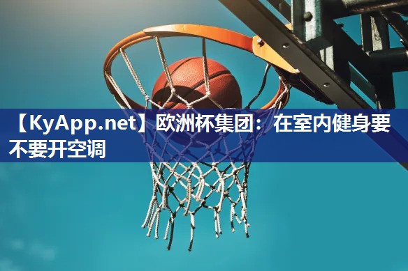 欧洲杯集团：在室内健身要不要开空调