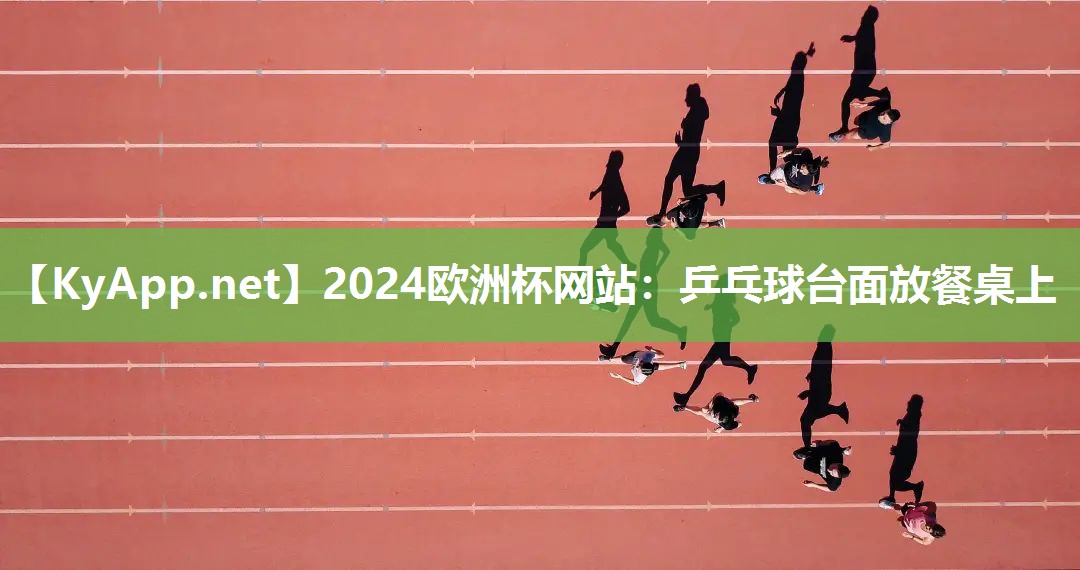 2024欧洲杯网站：乒乓球台面放餐桌上