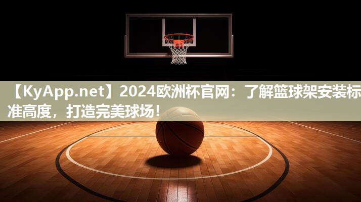 2024欧洲杯官网：了解篮球架安装标准高度，打造完美球场！