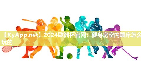 2024欧洲杯官网：健身房室内蹦床怎么玩的