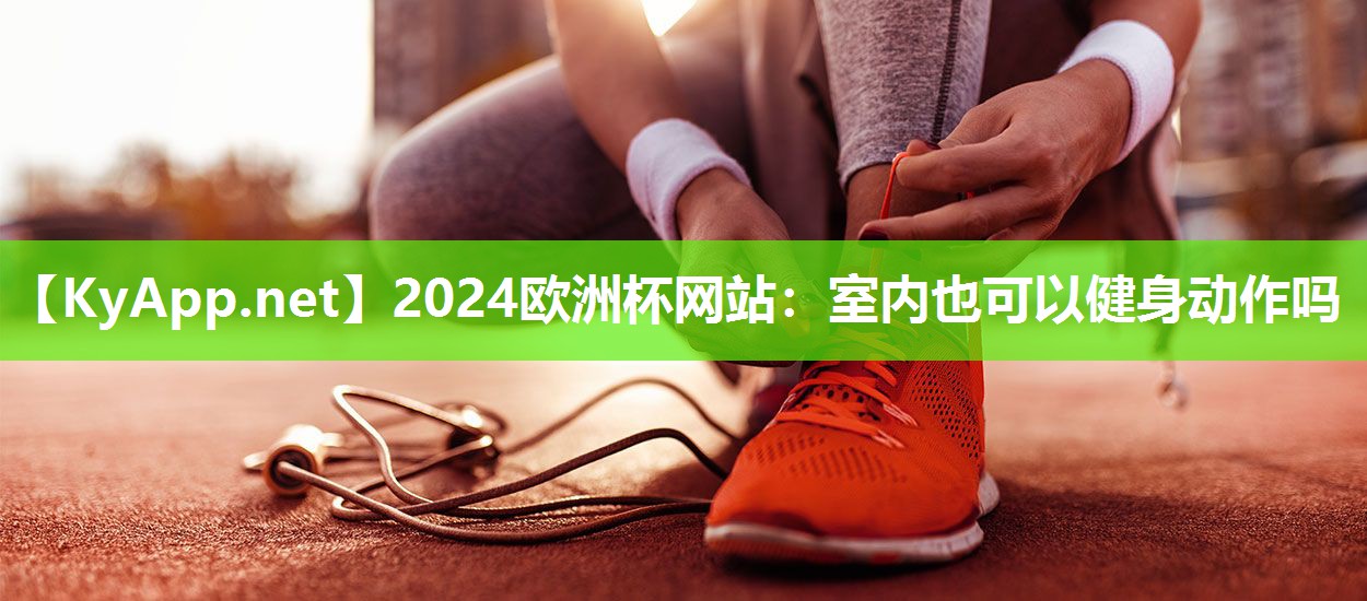 2024欧洲杯网站：室内也可以健身动作吗