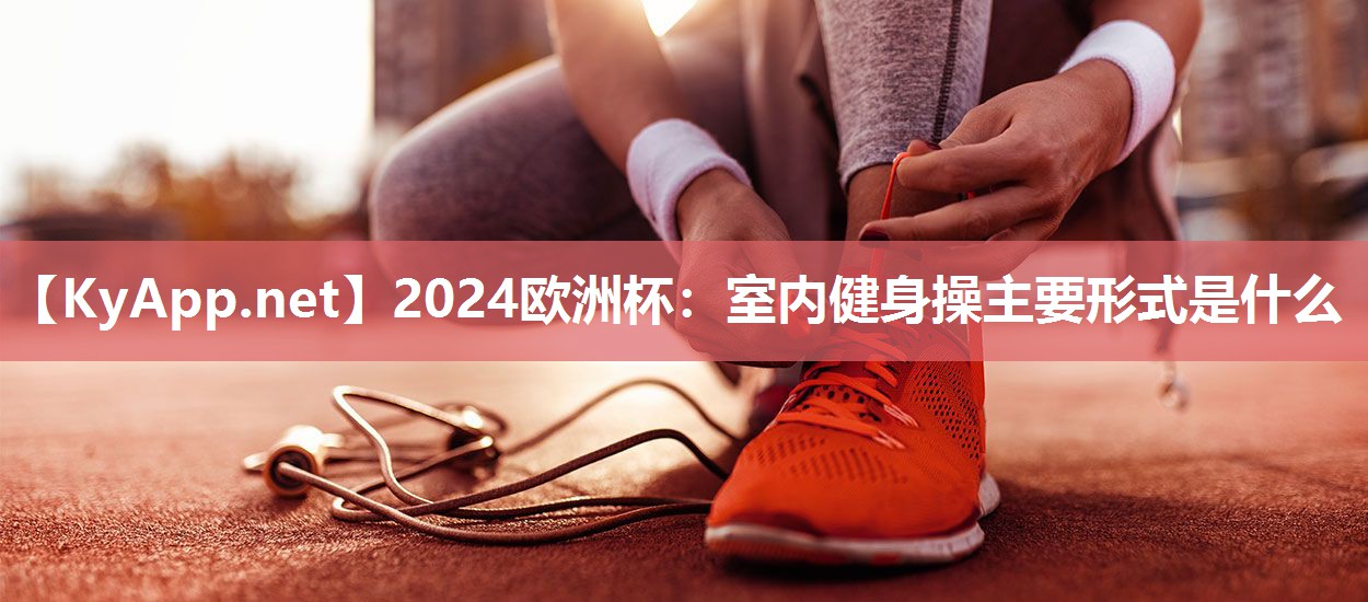 2024欧洲杯：室内健身操主要形式是什么