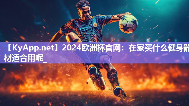 2024欧洲杯官网：在家买什么健身器材适合用呢_