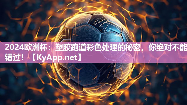 2024欧洲杯：塑胶跑道彩色处理的秘密，你绝对不能错过！