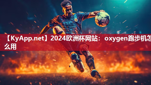 2024欧洲杯网站：oxygen跑步机怎么用