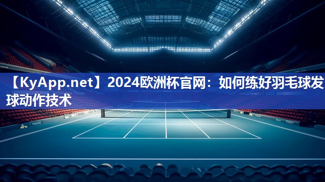 2024欧洲杯官网：如何练好羽毛球发球动作技术