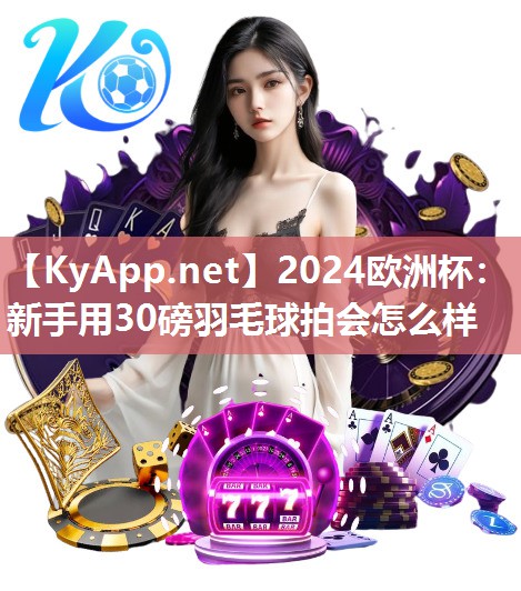 2024欧洲杯：新手用30磅羽毛球拍会怎么样