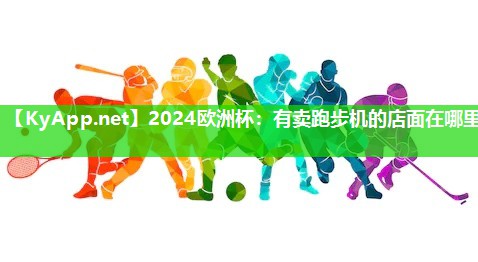 2024欧洲杯：有卖跑步机的店面在哪里