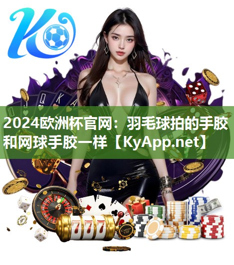 2024欧洲杯官网：羽毛球拍的手胶和网球手胶一样