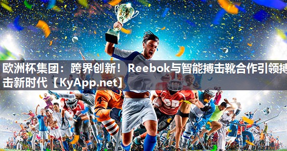 跨界创新！Reebok与智能搏击靴合作引领搏击新时代